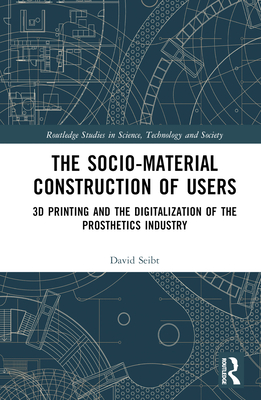 The Sociomaterial Construction of Users: 3D Printing and the Digitalization of the Prosthetics Industry - Seibt, David