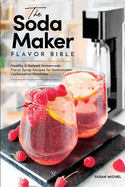The Soda Maker Flavor Bible: Healthy & Natural Homemade Flavor Syrup Recipes for Sodastream Carbonation Machines