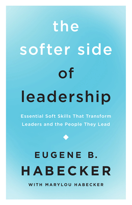 The Softer Side of Leadership: Essential Soft Skills That Transform Leaders and the People They Lead - Habecker, Eugene B, and Habecker, Marylou (Contributions by)