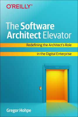 The Software Architect Elevator: Redefining the Architect's Role in the Digital Enterprise - Hohpe, Gregor