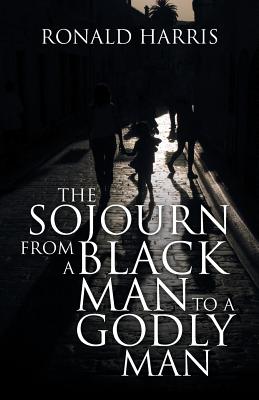 The Sojourn from a Black Man to a Godly Man - Harris, Ronald