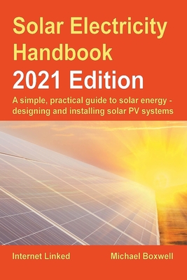 The Solar Electricity Handbook - 2021 Edition: A simple, practical guide to solar energy - designing and installing solar photovoltaic systems. - Boxwell, Michael