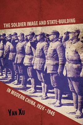 The Soldier Image and State-Building in Modern China, 1924-1945 - Xu, Yan