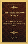 The Soldier's Armor of Strength: A Brief Course of Non-Sectarian Devotional Exercises, Applied Scripture Quotations, Proverbs, and Aphorisms, Extracts, Poetical Contributions, and Hymns; Specially Adapted to the Present Calamitous Times of Rebellion and C