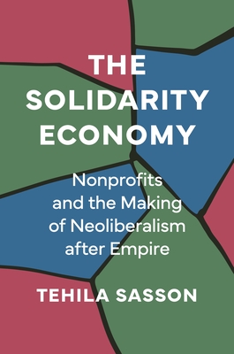 The Solidarity Economy: Nonprofits and the Making of Neoliberalism After Empire - Sasson, Tehila