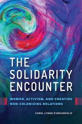 The Solidarity Encounter: Women, Activism, and Creating Non-Colonizing Relations - D'Arcangelis, Carol Lynne