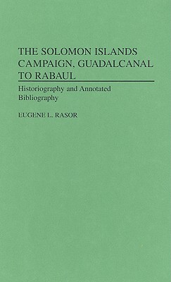 The Solomon Islands Campaign, Guadalcanal to Rabaul: Historiography and Annotated Bibliography - Rasor, Eugene L