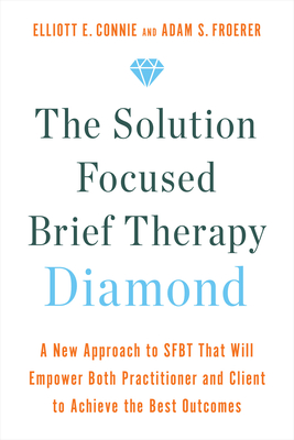 The Solution Focused Brief Therapy Diamond: A New Approach to Sfbt That Will Empower Both Practitioner and Client to Achievethe Best Outcomes - Connie, Elliott E, and Froerer, Adam S