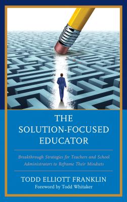 The Solution-Focused Educator: Breakthrough Strategies for Teachers and School Administrators to Reframe Their Mindsets - Franklin, Todd Elliott