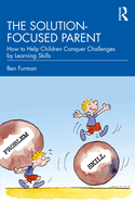 The Solution-focused Parent: How to Help Children Conquer Challenges by Learning Skills
