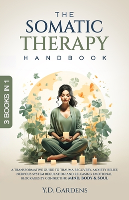 The Somatic Therapy Handbook: A Transformative Guide to Trauma Recovery, Anxiety Relief, Nervous System Regulation and Releasing Emotional Blockages by Connecting Mind, Body & Soul - Gardens, Y D