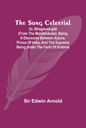 The Song Celestial; Or, Bhagavad-Gt (from the Mahbhrata); Being a discourse between Arjuna, Prince of India, and the Supreme Being under the form of Krishna