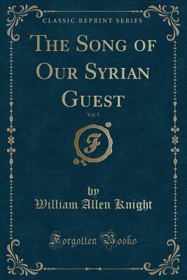 The Song of Our Syrian Guest, Vol. 5 (Classic Reprint) - Knight, William Allen