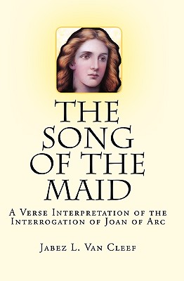 The Song Of The Maid: A Verse Interpretation Of The Interrogation Of Joan Of Arc - Van Cleef, Jabez L