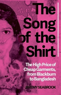 The Song of the Shirt: The High Price of Cheap Garments, from Blackburn to Bangladesh - Seabrook, Jeremy