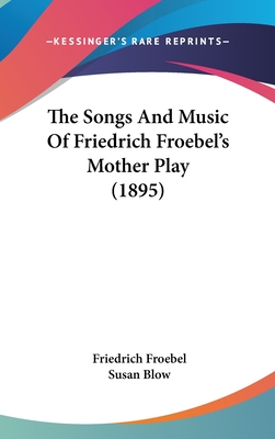 The Songs And Music Of Friedrich Froebel's Mother Play (1895) - Froebel, Friedrich, and Blow, Susan (Translated by)