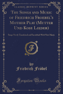 The Songs and Music of Friedrich Froebel's Mother Play (Mutter Und Kose Lieder): Songs Newly Translated and Furnished with New Music (Classic Reprint)