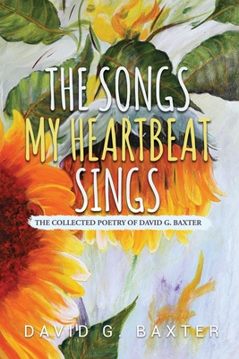 The Songs My Heartbeat Sings: The Collected Poetry of David G. Baxter - Baxter, Andrew (Photographer), and Baxter, David G