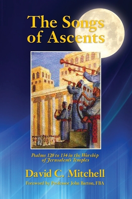 The Songs of Ascents: Psalms 120 to 134 in the Worship of Jerusalem's Temples - Mitchell, David C.