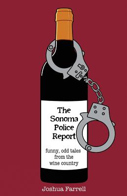 The Sonoma Police Report: Funny, Odd Tales from the Wine Country - Farrell, Joshua