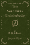 The Sorceress: A Complete Translation from the French of Jules Michelet (Classic Reprint)