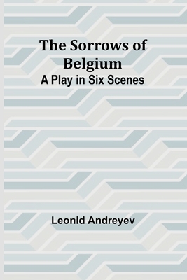 The Sorrows of Belgium: A Play in Six Scenes - Andreyev, Leonid