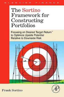 The Sortino Framework for Constructing Portfolios: Focusing on Desired Target Return(tm) to Optimize Upside Potential Relative to Downside Risk - Sortino, Frank A, and Surz, Ron (Contributions by), and Hand, David (Contributions by)