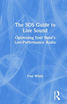 The SOS Guide to Live Sound: Optimising Your Band's Live-Performance Audio - White, Paul