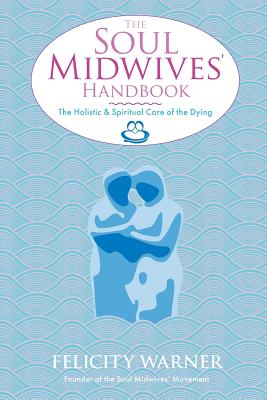 The Soul Midwives' Handbook: The Holistic and Spiritual Care of the Dying - Warner, Felicity