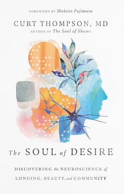 The Soul of Desire: Discovering the Neuroscience of Longing, Beauty, and Community - Thompson, Curt, and Fujimura, Makoto (Foreword by)