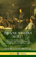 The Soul-Winner's Secret: How to Convert Others to the Christian Cause Through Spiritual Leadership and an Organized Church