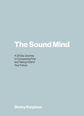 The Sound Mind: A 30 Day Journey to Conquering Fear and Taking Hold of Your Future - Karpinen, Donny