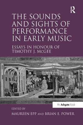 The Sounds and Sights of Performance in Early Music: Essays in Honour of Timothy J. McGee - Epp, Maureen, and Power, Brian E (Editor)