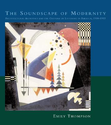 The Soundscape of Modernity: Architectural Acoustics and the Culture of Listening in America, 1900-1933 - Thompson, Emily Ann, and Thompson, Emily, Professor