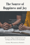 The Source of Happiness and Joy: How to Live a Happy and Joyful Life and in the End Reign with Christ in the New Jerusalem