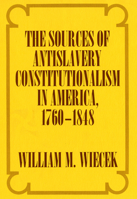 The Sources of Anti-Slavery Constitutionalism in America, 1760-1848 - Wiecek, William M