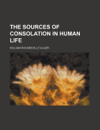 The Sources of Consolation in Human Life - Alger, William Rounseville