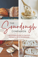 The Sourdough Companion: A Beginner's Guide to Crafting and Baking with Sourdough
