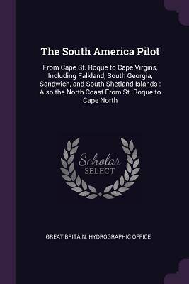 The South America Pilot: From Cape St. Roque to Cape Virgins, Including Falkland, South Georgia, Sandwich, and South Shetland Islands: Also the North Coast From St. Roque to Cape North - Great Britain Hydrographic Office (Creator)