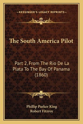 The South America Pilot: Part 2, from the Rio de La Plata to the Bay of Panama (1860) - King, Phillip Parker, and Fitzroy, Robert