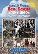 The South Coast Beat Scene of the 1960s: Featuring the bands & venues of the Bognor Regis, Littlehampton, Worthing and Brighton areas