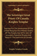 The Sovereign Great Priory Of Canada Knights Templar: Statutes For The Government Of The United Religious And Military Orders Of The Temple, And Of St. John Of Jerusalem, Palestine Rhodes And Malta In The Dominion Of Canada