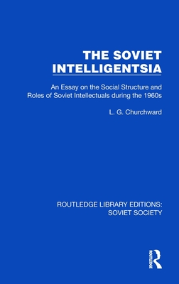 The Soviet Intelligentsia: An Essay on the Social Structure and Roles of Soviet Intellectuals in the 1960s - Churchward, L G