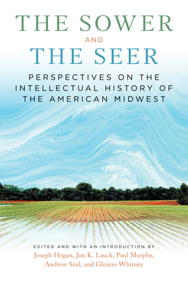 The Sower and the Seer: Perspectives on the Intellectual History of the American Midwest - Hogan, Joseph (Editor), and Lauck, Jon (Editor), and Murphy, Paul (Editor)