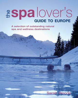 The Spa Lover's Guide to Europe: A Selection of Outstanding Natural Spa and Wellness Destinations - Woods, Sarah