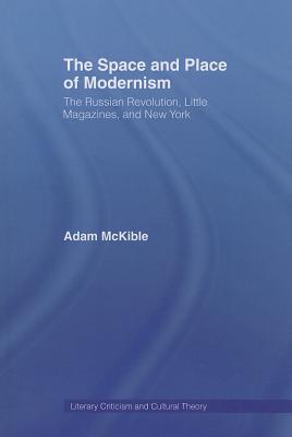 The Space and Place of Modernism: The Little Magazine in New York - McKible, Adam