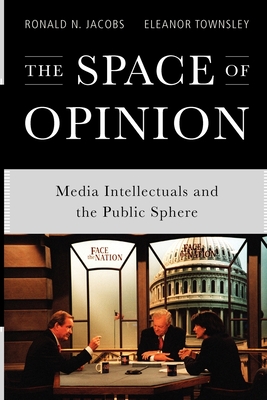 The Space of Opinion: Media Intellectuals and the Public Sphere - Jacobs, Ronald N, and Townsley, Eleanor