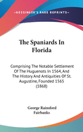 The Spaniards In Florida: Comprising The Notable Settlement Of The Huguenots In 1564, And The History And Antiquities Of St. Augustine, Founded 1565 (1868)