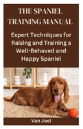 The Spaniel Training Manual: Expert Techniques for Raising and Training a Well-Behaved and Happy Spaniel