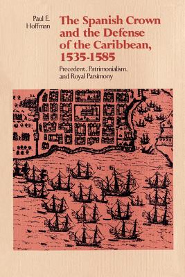 The Spanish Crown and the Defense of the Caribbean, 1535-1585: Precedent, Patrimonialism, and Royal Parsimony - Hoffman, Paul E